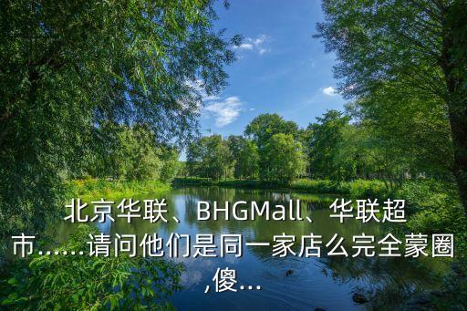  北京華聯(lián)、BHGMall、華聯(lián)超市……請(qǐng)問他們是同一家店么完全蒙圈,傻...