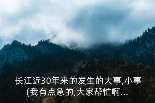  長江近30年來的發(fā)生的大事,小事(我有點(diǎn)急的,大家?guī)兔Π?..