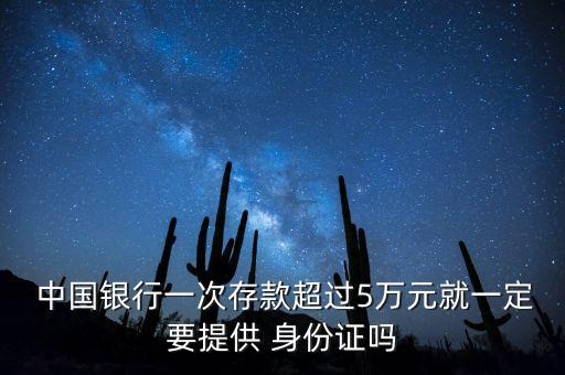  中國(guó)銀行一次存款超過(guò)5萬(wàn)元就一定要提供 身份證嗎