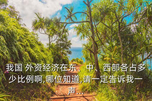 我國 外資經(jīng)濟(jì)在東、中、西部各占多少比例啊,哪位知道,請一定告訴我一聲...