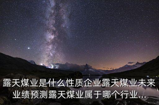 露天煤業(yè)是什么性質企業(yè)露天煤業(yè)未來業(yè)績預測露天煤業(yè)屬于哪個行業(yè)...