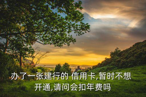 辦了一張建行的 信用卡,暫時(shí)不想 開通,請(qǐng)問(wèn)會(huì)扣年費(fèi)嗎