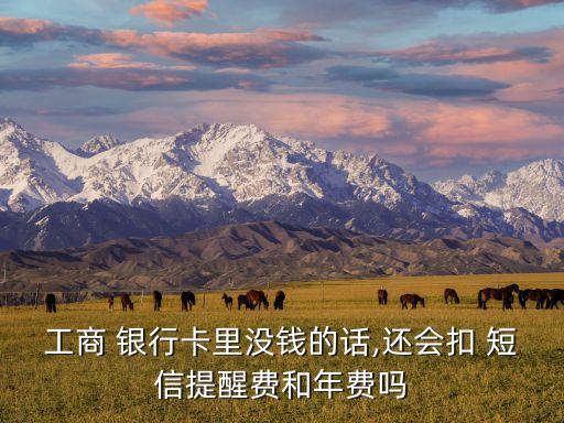工商 銀行卡里沒錢的話,還會扣 短信提醒費(fèi)和年費(fèi)嗎
