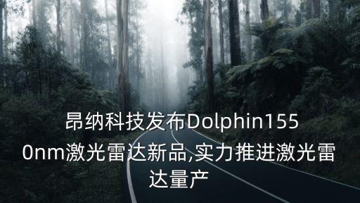  昂納科技發(fā)布Dolphin1550nm激光雷達新品,實力推進激光雷達量產