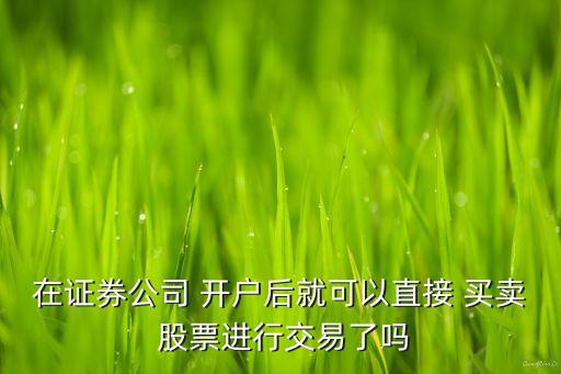 在證券公司 開戶后就可以直接 買賣 股票進(jìn)行交易了嗎