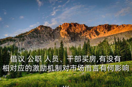 倡議 公職 人員、干部買房,有沒有相對應(yīng)的激勵機(jī)制對市場而言有何影響...