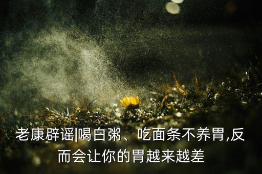 老康辟謠|喝白粥、吃面條不養(yǎng)胃,反而會(huì)讓你的胃越來(lái)越差
