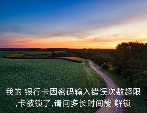 我的 銀行卡因密碼輸入錯誤次數(shù)超限,卡被鎖了,請問多長時間能 解鎖