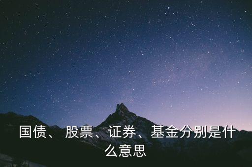  國債、 股票、證券、基金分別是什么意思