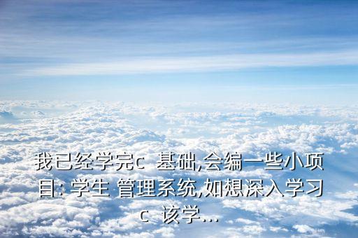 我已經(jīng)學(xué)完c  基礎(chǔ),會(huì)編一些小項(xiàng)目: 學(xué)生 管理系統(tǒng),如想深入學(xué)習(xí)c  該學(xué)...