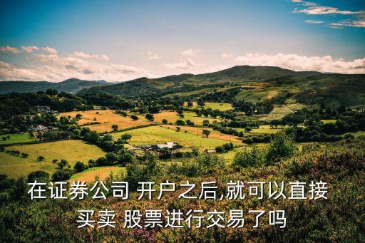 在證券公司 開戶之后,就可以直接 買賣 股票進(jìn)行交易了嗎