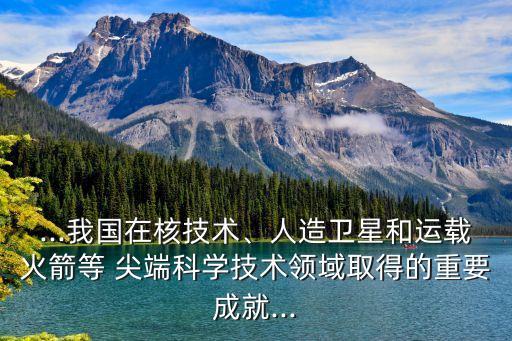 ...我國在核技術(shù)、人造衛(wèi)星和運(yùn)載火箭等 尖端科學(xué)技術(shù)領(lǐng)域取得的重要成就...