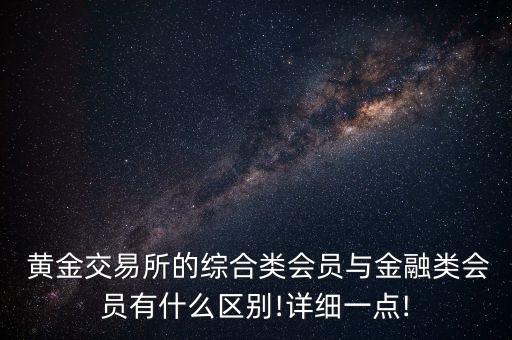  黃金交易所的綜合類(lèi)會(huì)員與金融類(lèi)會(huì)員有什么區(qū)別!詳細(xì)一點(diǎn)!