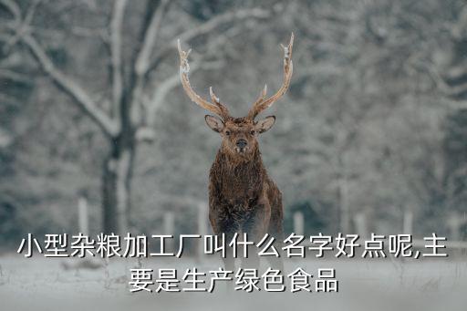 小型雜糧加工廠叫什么名字好點呢,主要是生產(chǎn)綠色食品