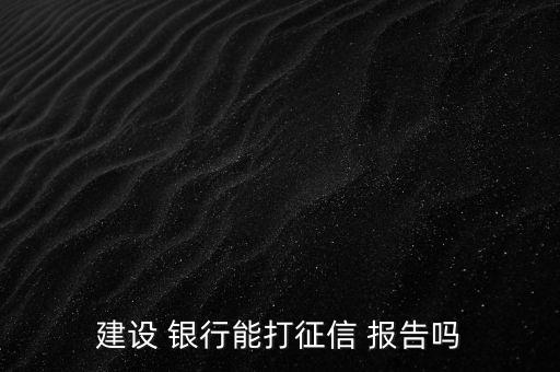 建設 銀行能打征信 報告嗎