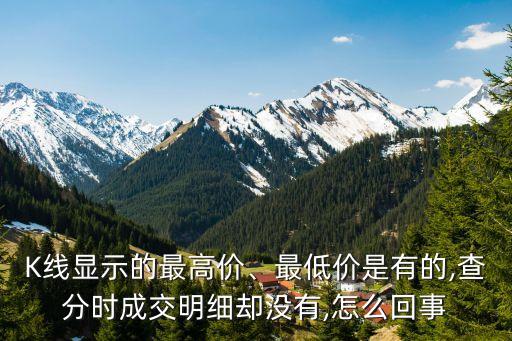 K線顯示的最高價、最低價是有的,查分時成交明細卻沒有,怎么回事