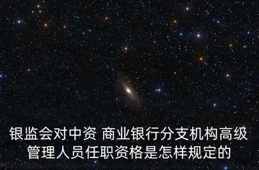 銀監(jiān)會對中資 商業(yè)銀行分支機構(gòu)高級管理人員任職資格是怎樣規(guī)定的