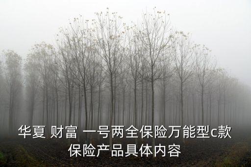 華夏 財(cái)富 一號(hào)兩全保險(xiǎn)萬能型c款保險(xiǎn)產(chǎn)品具體內(nèi)容