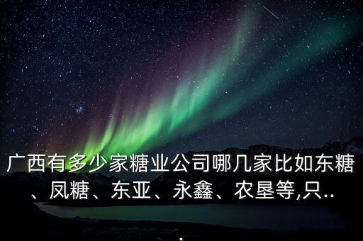 廣西有多少家糖業(yè)公司哪幾家比如東糖、鳳糖、東亞、永鑫、農(nóng)墾等,只...