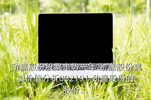  勁嘉股份股票走勢一年 勁嘉股份真實價值分析002191 勁嘉股份的股價...