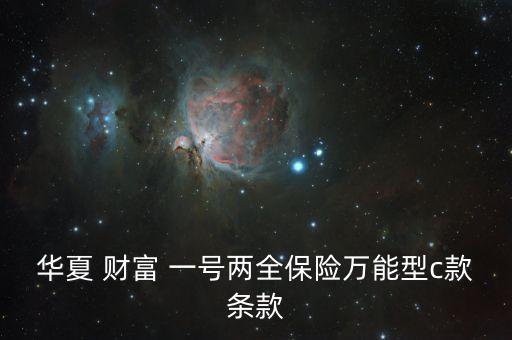 華夏 財(cái)富 一號(hào)兩全保險(xiǎn)萬能型c款條款