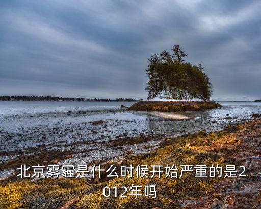  北京霧霾是什么時(shí)候開始嚴(yán)重的是2012年嗎