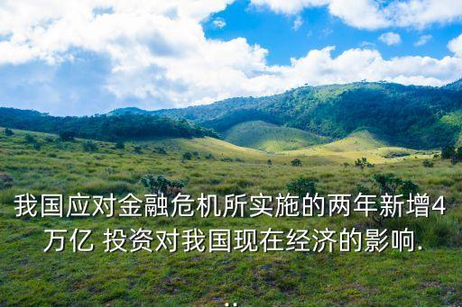 我國應(yīng)對金融危機(jī)所實(shí)施的兩年新增4 萬億 投資對我國現(xiàn)在經(jīng)濟(jì)的影響...