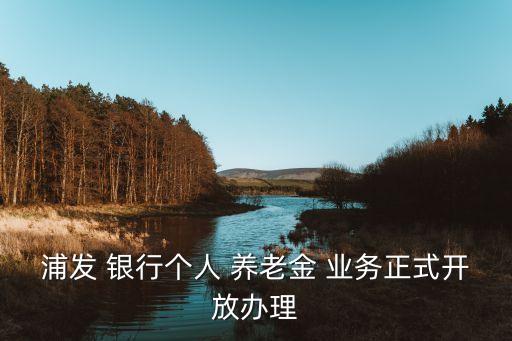 浦發(fā) 銀行個人 養(yǎng)老金 業(yè)務正式開放辦理