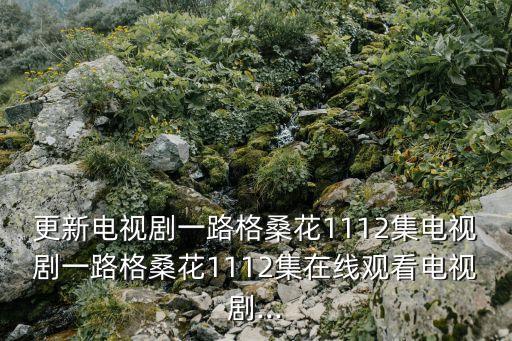 更新電視劇一路格?；?112集電視劇一路格?；?112集在線觀看電視劇...