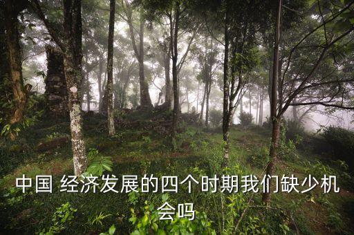 中國 經(jīng)濟(jì)發(fā)展的四個時期我們?nèi)鄙贆C會嗎