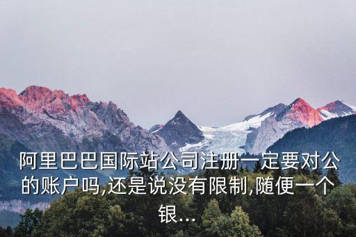  阿里巴巴國(guó)際站公司注冊(cè)一定要對(duì)公的賬戶(hù)嗎,還是說(shuō)沒(méi)有限制,隨便一個(gè)銀...