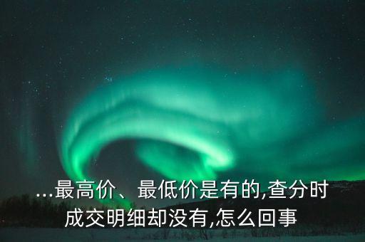...最高價、最低價是有的,查分時成交明細卻沒有,怎么回事