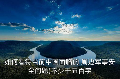 如何看待當前中國面臨的 周邊軍事安全問題(不少于五百字