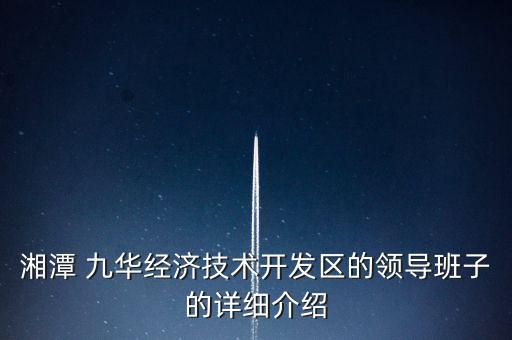 湘潭 九華經(jīng)濟(jì)技術(shù)開(kāi)發(fā)區(qū)的領(lǐng)導(dǎo)班子的詳細(xì)介紹