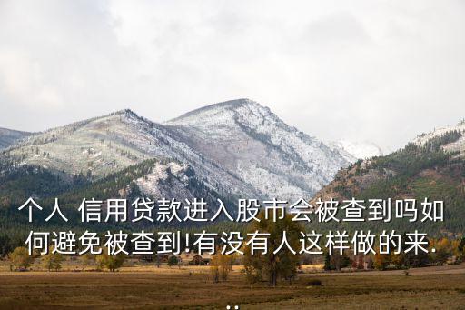 個(gè)人 信用貸款進(jìn)入股市會(huì)被查到嗎如何避免被查到!有沒有人這樣做的來...