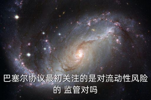 巴塞爾協議最初關注的是對流動性風險的 監(jiān)管對嗎
