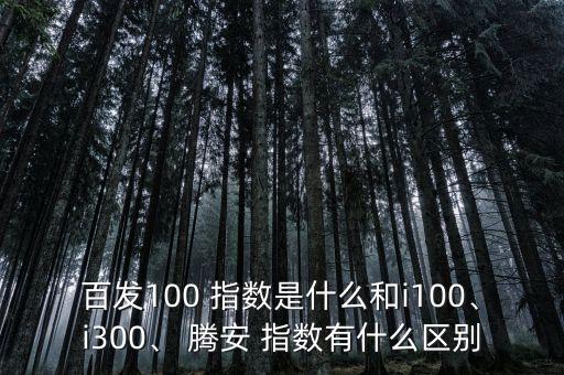 百發(fā)100 指數(shù)是什么和i100、i300、 騰安 指數(shù)有什么區(qū)別