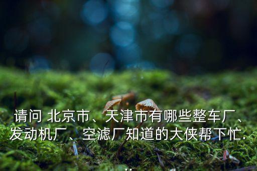 請問 北京市、天津市有哪些整車廠、發(fā)動機(jī)廠、空濾廠知道的大俠幫下忙...