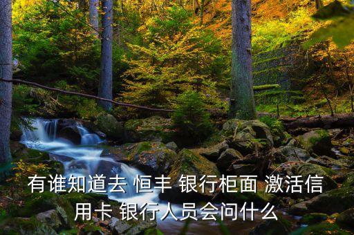 有誰(shuí)知道去 恒豐 銀行柜面 激活信用卡 銀行人員會(huì)問什么