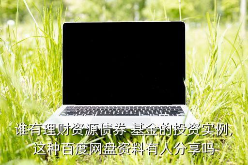 誰(shuí)有理財(cái)資源債券 基金的投資實(shí)例,這種百度網(wǎng)盤(pán)資料有人分享嗎