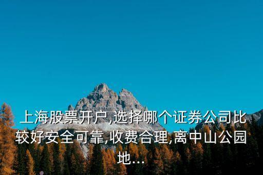 上海股票開戶,選擇哪個證券公司比較好安全可靠,收費(fèi)合理,離中山公園地...