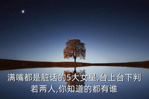 滿嘴都是臟話的5大女星,臺(tái)上臺(tái)下判若兩人,你知道的都有誰