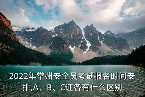 2022年常州安全員考試報名時間安排,A、B、C證各有什么區(qū)別