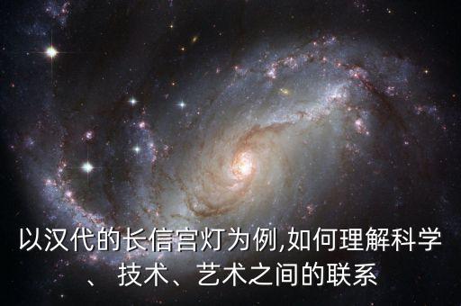 以漢代的長信宮燈為例,如何理解科學(xué)、 技術(shù)、藝術(shù)之間的聯(lián)系
