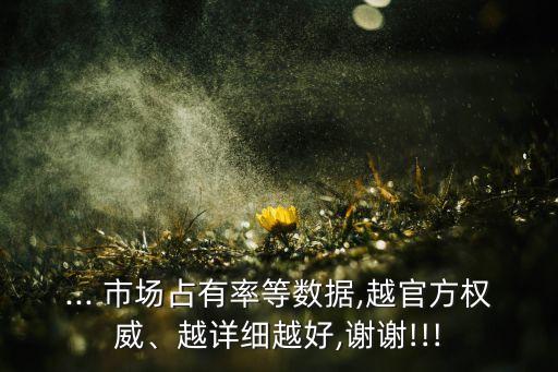 ... 市場占有率等數(shù)據(jù),越官方權(quán)威、越詳細(xì)越好,謝謝!!!