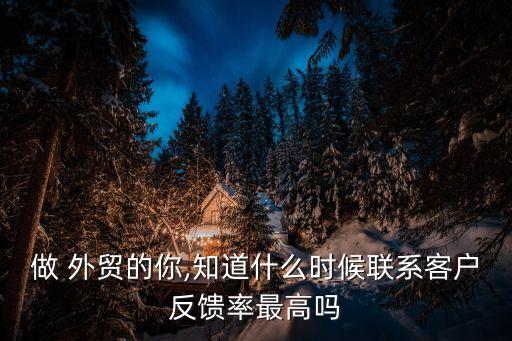 做 外貿的你,知道什么時候聯(lián)系客戶反饋率最高嗎