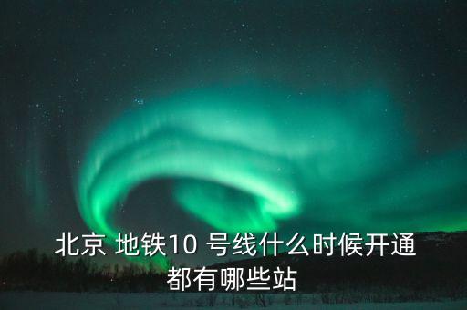  北京 地鐵10 號線什么時(shí)候開通都有哪些站