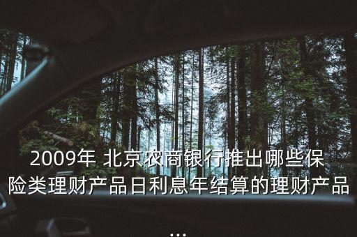 2009年 北京農(nóng)商銀行推出哪些保險類理財產(chǎn)品日利息年結算的理財產(chǎn)品...