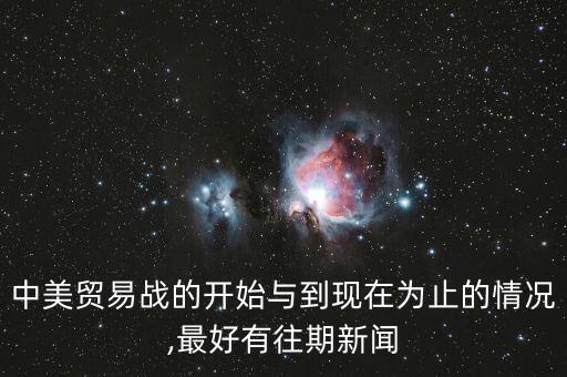 中美貿(mào)易戰(zhàn)的開(kāi)始與到現(xiàn)在為止的情況,最好有往期新聞
