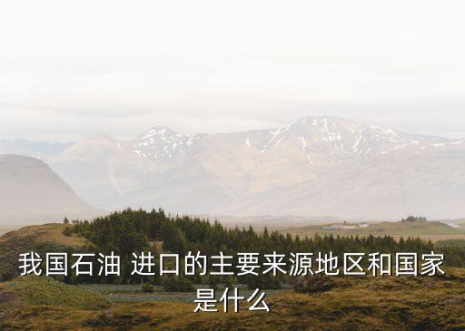 我國(guó)石油 進(jìn)口的主要來源地區(qū)和國(guó)家是什么